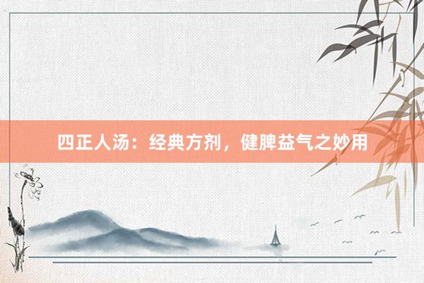 四正人汤：经典方剂，健脾益气之妙用